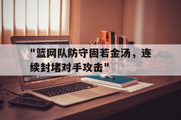 爱游戏体育app-&quot;篮网队防守固若金汤，连续封堵对手攻击&quot;的简单介绍